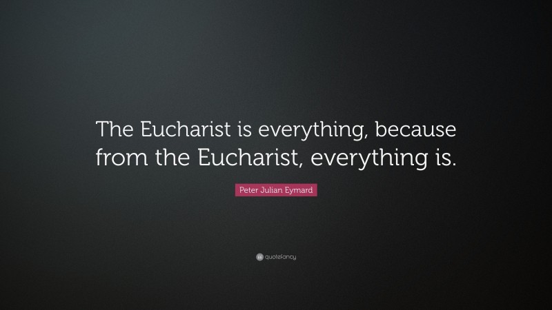 Peter Julian Eymard Quote: “The Eucharist is everything, because from the Eucharist, everything is.”