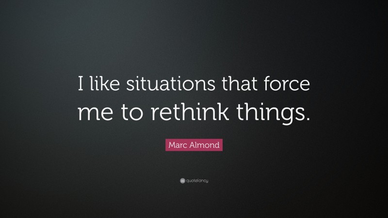 Marc Almond Quote: “I like situations that force me to rethink things.”