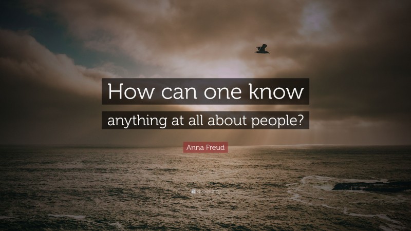 Anna Freud Quote: “How can one know anything at all about people?”