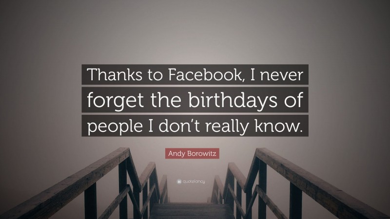 Andy Borowitz Quote: “Thanks to Facebook, I never forget the birthdays of people I don’t really know.”