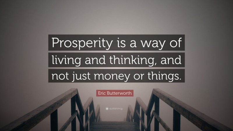 Eric Butterworth Quote: “Prosperity is a way of living and thinking, and not just money or things.”
