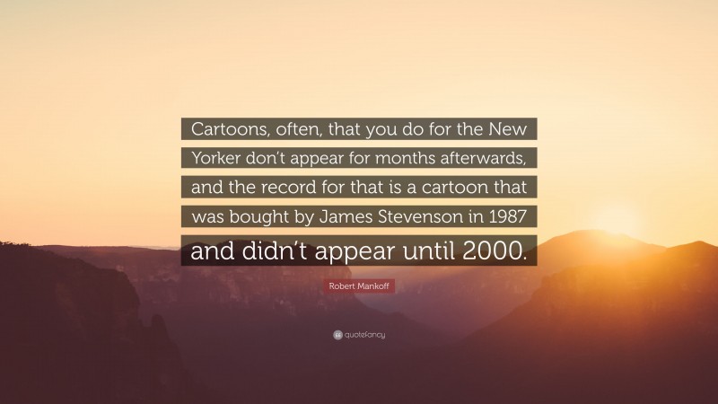 Robert Mankoff Quote: “Cartoons, often, that you do for the New Yorker don’t appear for months afterwards, and the record for that is a cartoon that was bought by James Stevenson in 1987 and didn’t appear until 2000.”