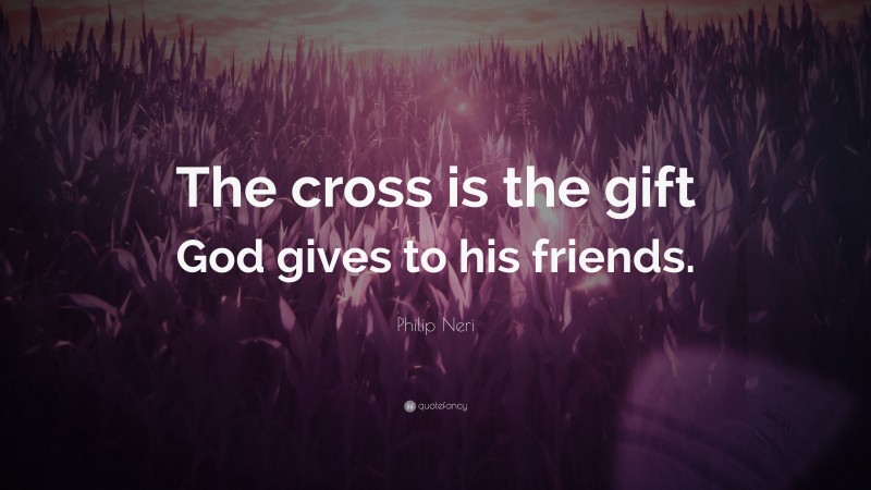 Philip Neri Quote: “The cross is the gift God gives to his friends.”