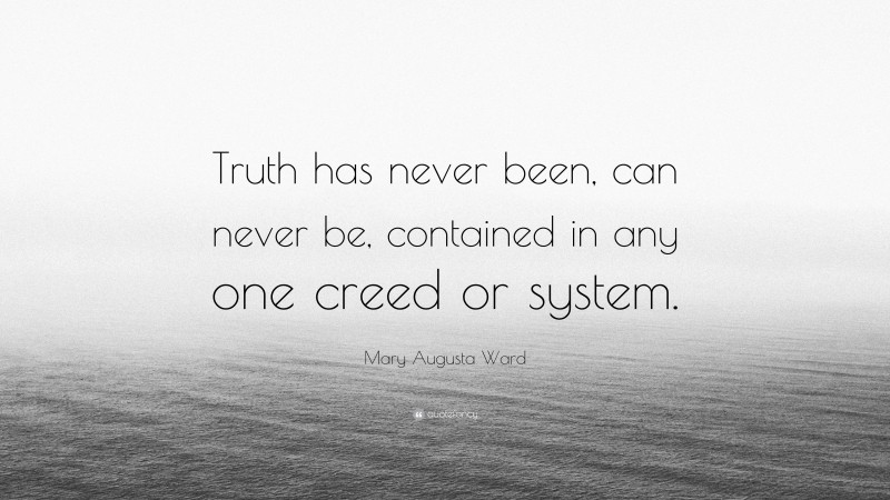 Mary Augusta Ward Quote: “Truth has never been, can never be, contained in any one creed or system.”