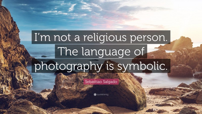 Sebastiao Salgado Quote: “I’m not a religious person. The language of photography is symbolic.”
