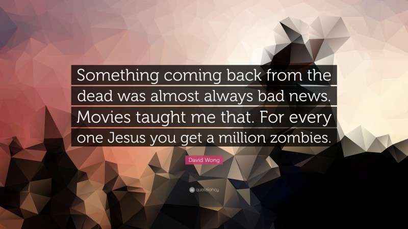 David Wong Quote: “Something coming back from the dead was almost always bad news. Movies taught me that. For every one Jesus you get a million zombies.”