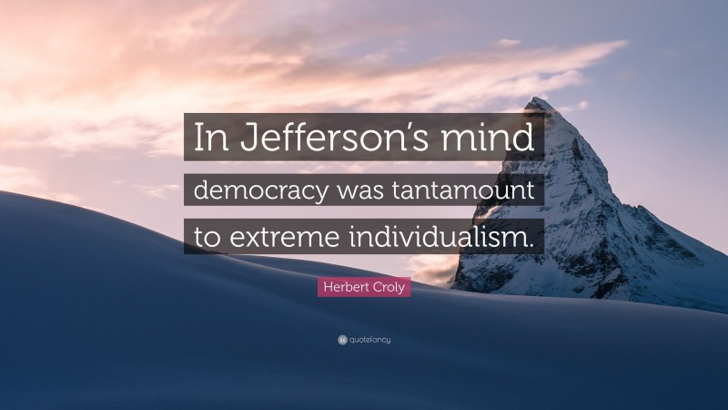 Herbert Croly Quote: “In Jefferson’s mind democracy was tantamount to extreme individualism.”