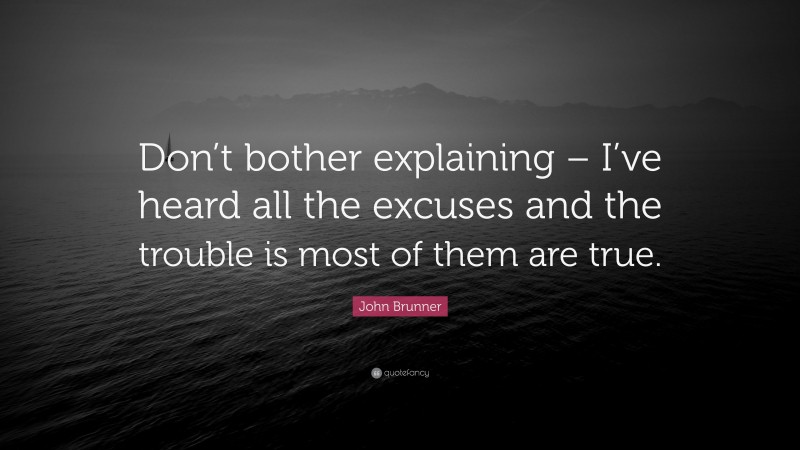 John Brunner Quote: “Don’t bother explaining – I’ve heard all the excuses and the trouble is most of them are true.”