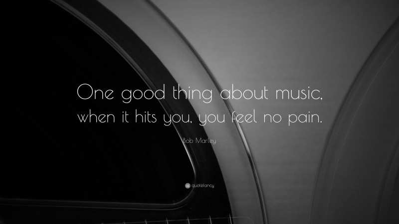 Bob Marley Quote: “One good thing about music, when it hits you, you feel no pain.”