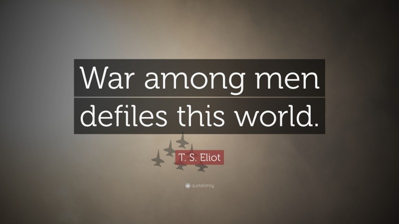 T. S. Eliot Quote: “War among men defiles this world.”