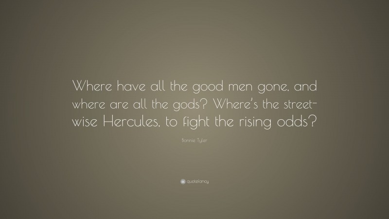 Bonnie Tyler Quote: “Where have all the good men gone, and where are all the gods? Where’s the street-wise Hercules, to fight the rising odds?”