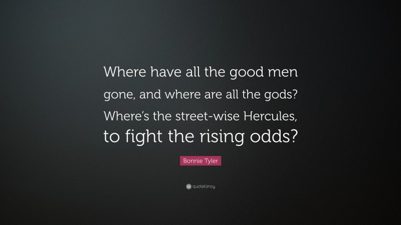 Bonnie Tyler Quote: “Where have all the good men gone, and where are all the gods? Where’s the street-wise Hercules, to fight the rising odds?”