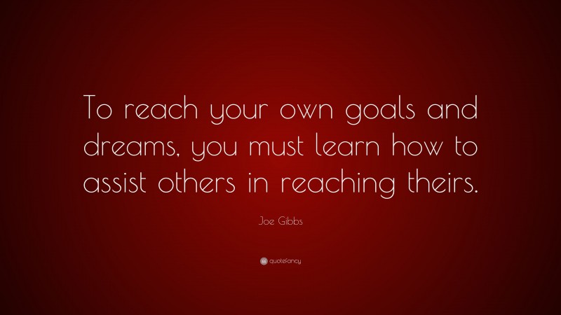 Joe Gibbs Quote: “To reach your own goals and dreams, you must learn how to assist others in reaching theirs.”