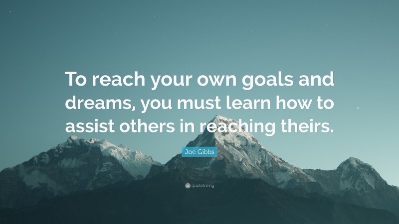 Joe Gibbs Quote: “To reach your own goals and dreams, you must learn how to assist others in reaching theirs.”