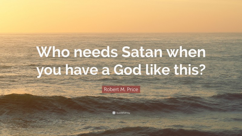 Robert M. Price Quote: “Who needs Satan when you have a God like this?”