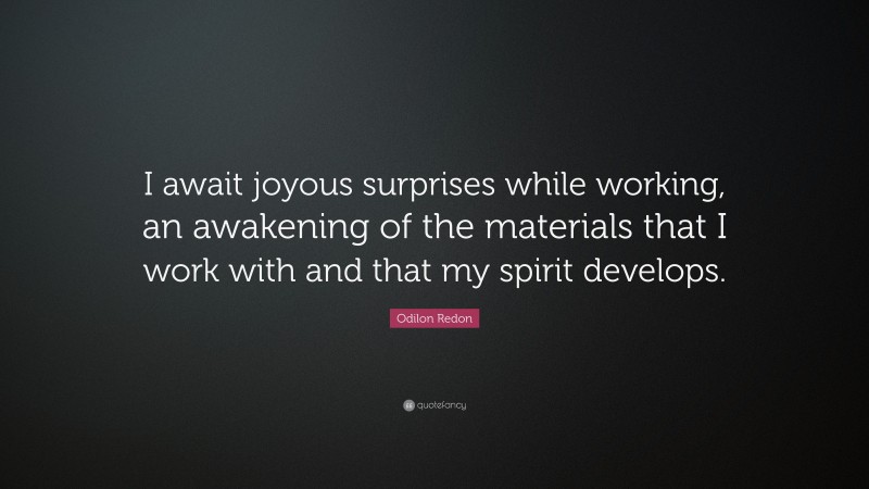 Odilon Redon Quote: “I await joyous surprises while working, an awakening of the materials that I work with and that my spirit develops.”
