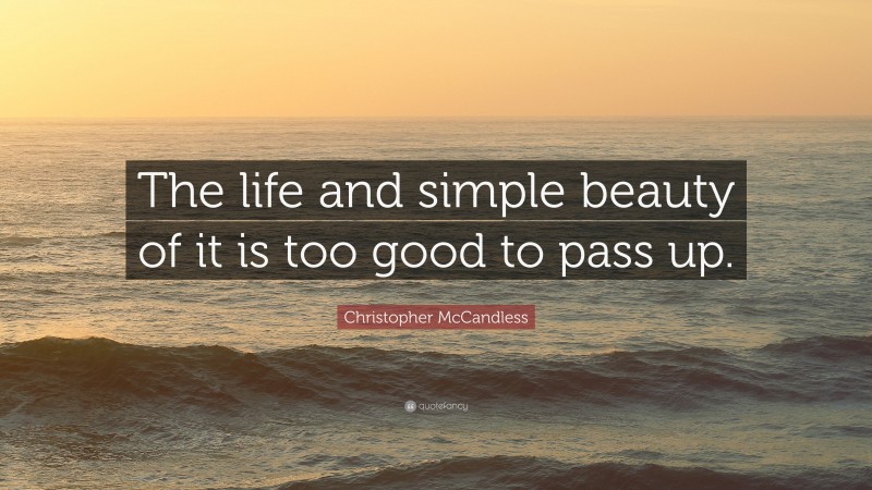 Christopher McCandless Quote: “The life and simple beauty of it is too good to pass up.”