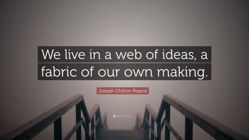 Joseph Chilton Pearce Quote: “We live in a web of ideas, a fabric of our own making.”