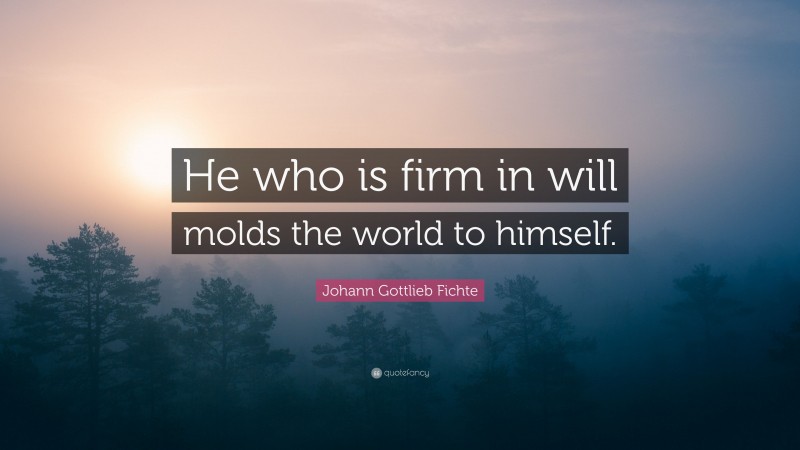 Johann Gottlieb Fichte Quote: “He who is firm in will molds the world to himself.”
