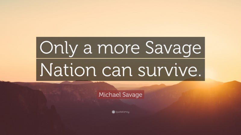Michael Savage Quote: “Only a more Savage Nation can survive.”