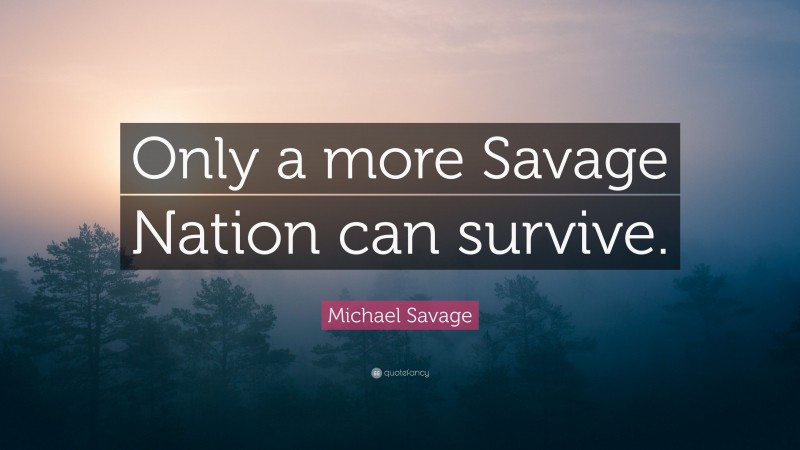 Michael Savage Quote: “Only a more Savage Nation can survive.”