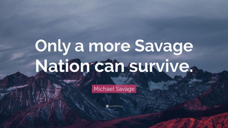 Michael Savage Quote: “Only a more Savage Nation can survive.”