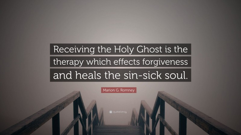 Marion G. Romney Quote: “Receiving the Holy Ghost is the therapy which effects forgiveness and heals the sin-sick soul.”