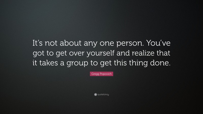 Gregg Popovich Quote: “It’s not about any one person. You’ve got to get over yourself and realize that it takes a group to get this thing done.”