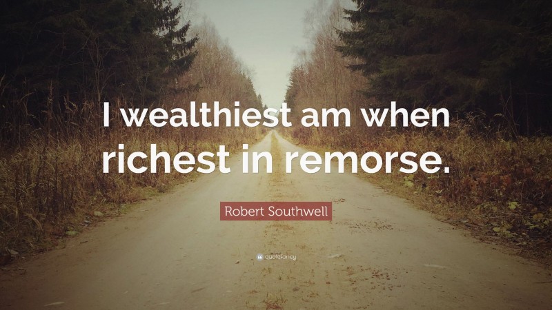 Robert Southwell Quote: “I wealthiest am when richest in remorse.”