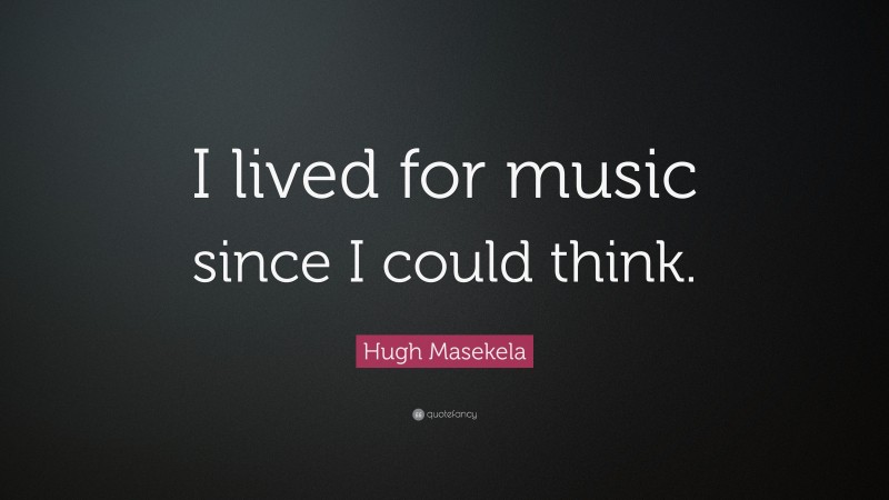 Hugh Masekela Quote: “I lived for music since I could think.”