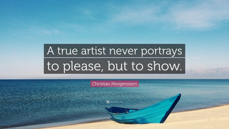 Christian Morgenstern Quote: “A true artist never portrays to please, but to show.”