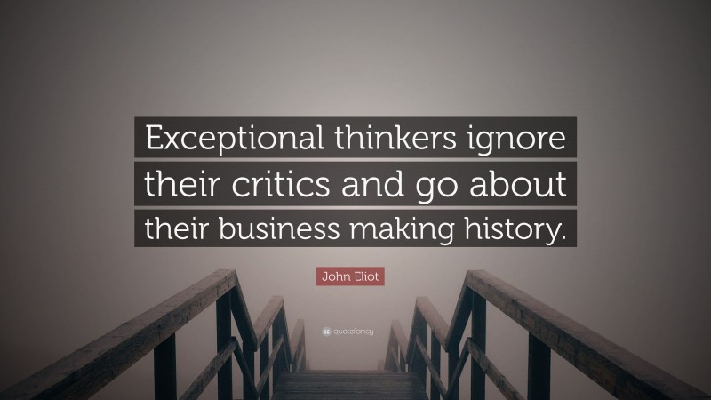 John Eliot Quote: “Exceptional thinkers ignore their critics and go about their business making history.”