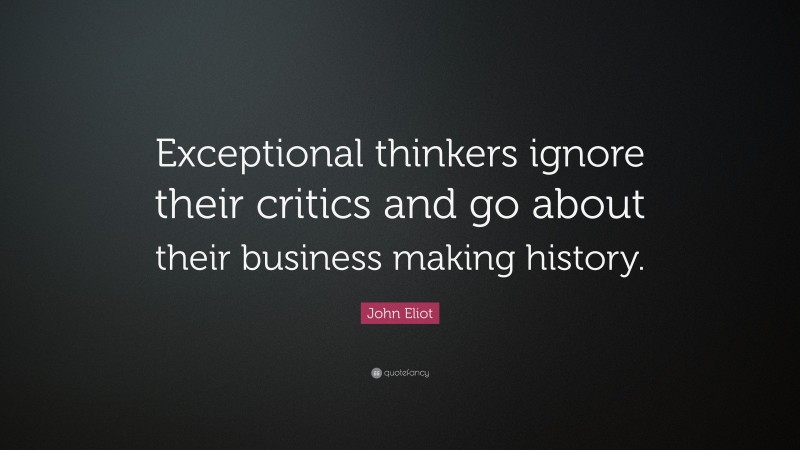John Eliot Quote: “Exceptional thinkers ignore their critics and go about their business making history.”