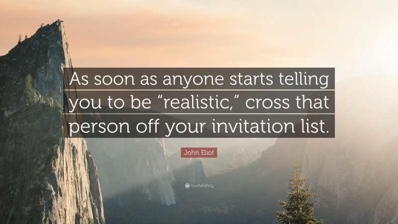 John Eliot Quote: “As soon as anyone starts telling you to be “realistic,” cross that person off your invitation list.”