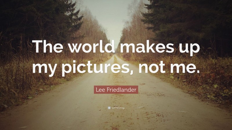 Lee Friedlander Quote: “The world makes up my pictures, not me.”