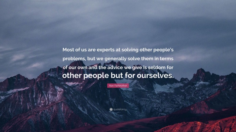 Nan Fairbrother Quote: “Most of us are experts at solving other people’s problems, but we generally solve them in terms of our own and the advice we give is seldom for other people but for ourselves.”