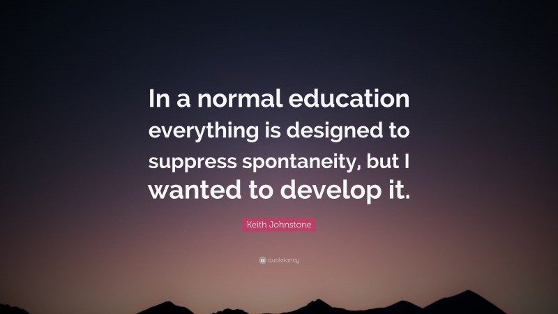 Keith Johnstone Quote: “In a normal education everything is designed to suppress spontaneity, but I wanted to develop it.”