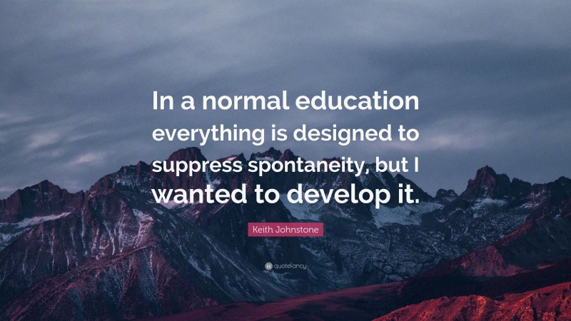 Keith Johnstone Quote: “In a normal education everything is designed to suppress spontaneity, but I wanted to develop it.”