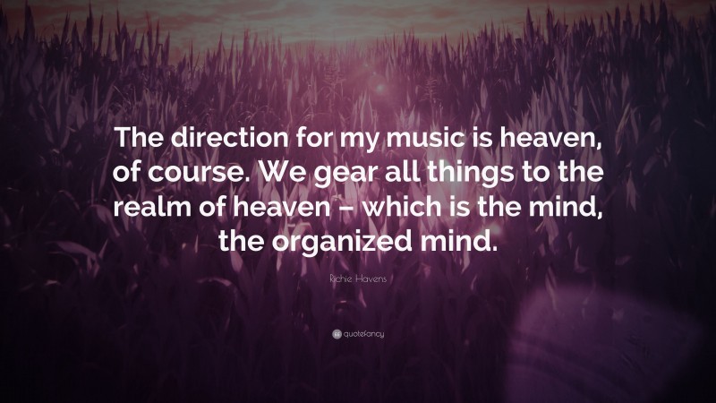 Richie Havens Quote: “The direction for my music is heaven, of course. We gear all things to the realm of heaven – which is the mind, the organized mind.”