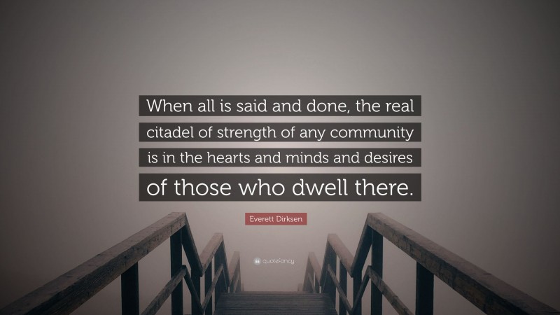 Everett Dirksen Quote: “When all is said and done, the real citadel of strength of any community is in the hearts and minds and desires of those who dwell there.”