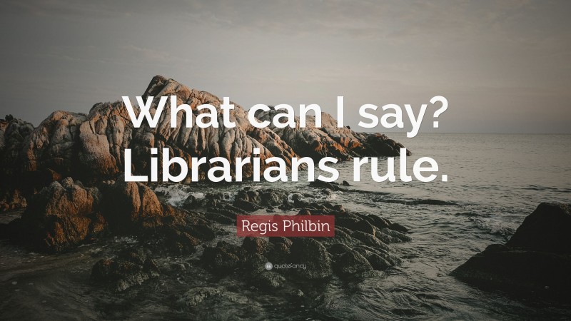 Regis Philbin Quote: “What can I say? Librarians rule.”