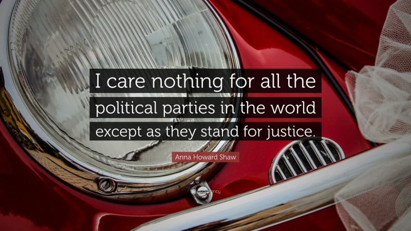 Anna Howard Shaw Quote: “I care nothing for all the political parties in the world except as they stand for justice.”
