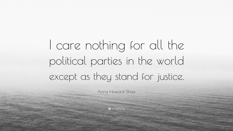 Anna Howard Shaw Quote: “I care nothing for all the political parties in the world except as they stand for justice.”