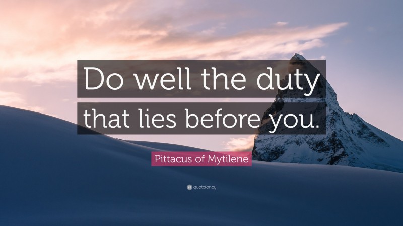Pittacus of Mytilene Quote: “Do well the duty that lies before you.”
