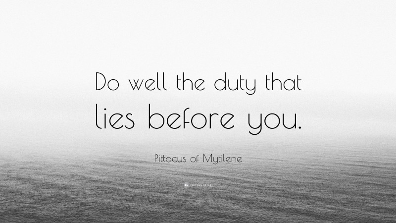 Pittacus of Mytilene Quote: “Do well the duty that lies before you.”