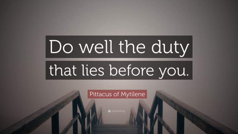Pittacus of Mytilene Quote: “Do well the duty that lies before you.”
