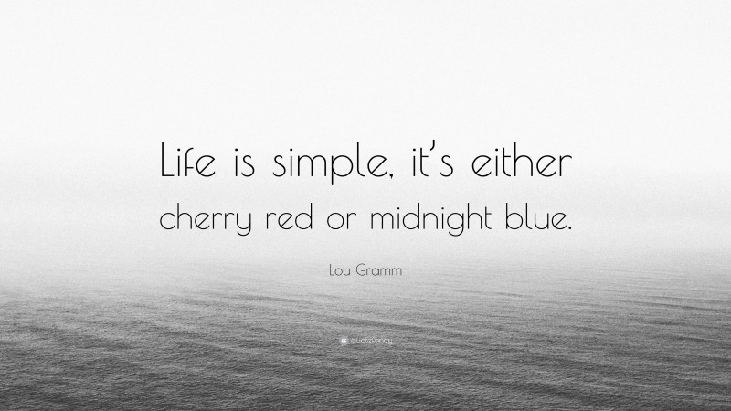 Lou Gramm Quote: “Life is simple, it’s either cherry red or midnight blue.”