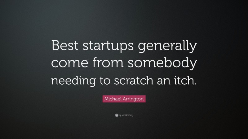 Michael Arrington Quote: “Best startups generally come from somebody needing to scratch an itch.”