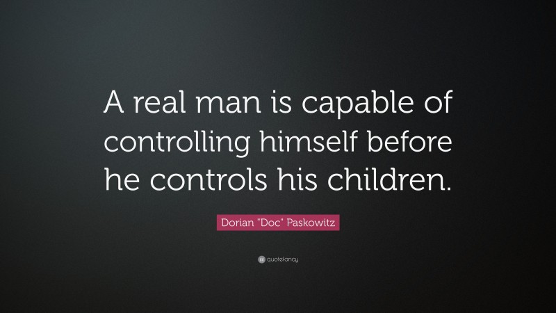 Dorian "Doc" Paskowitz Quote: “A real man is capable of controlling himself before he controls his children.”