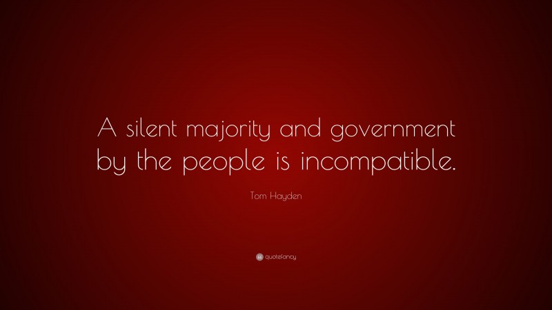 Tom Hayden Quote: “A silent majority and government by the people is incompatible.”